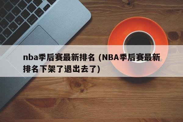 nba季后赛最新排名 (NBA季后赛最新排名下架了退出去了)