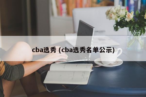 cba选秀 (cba选秀名单公示)