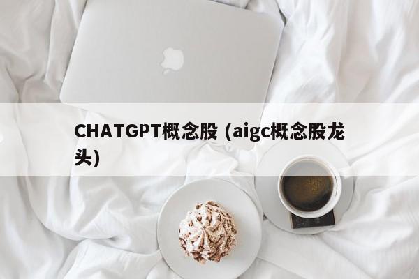 CHATGPT概念股 (aigc概念股龙头)