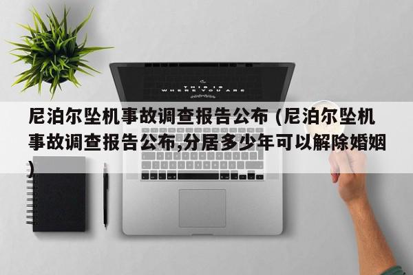 尼泊尔坠机事故调查报告公布 (尼泊尔坠机事故调查报告公布,分居多少年可以解除婚姻)