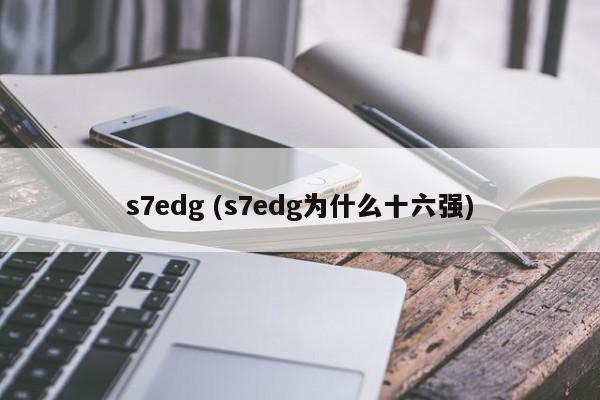 s7edg (s7edg为什么十六强)