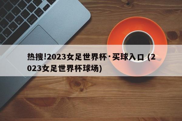 热搜!2023女足世界杯·买球入口 (2023女足世界杯球场)