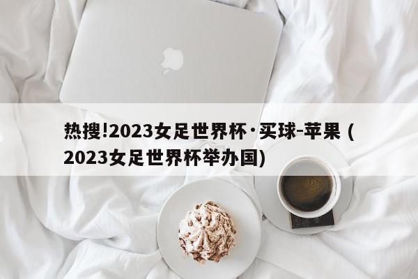 热搜!2023女足世界杯·买球-苹果 (2023女足世界杯举办国)