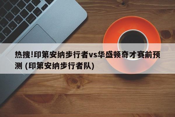 热搜!印第安纳步行者vs华盛顿奇才赛前预测 (印第安纳步行者队)