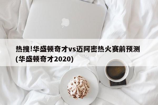 热搜!华盛顿奇才vs迈阿密热火赛前预测 (华盛顿奇才2020)