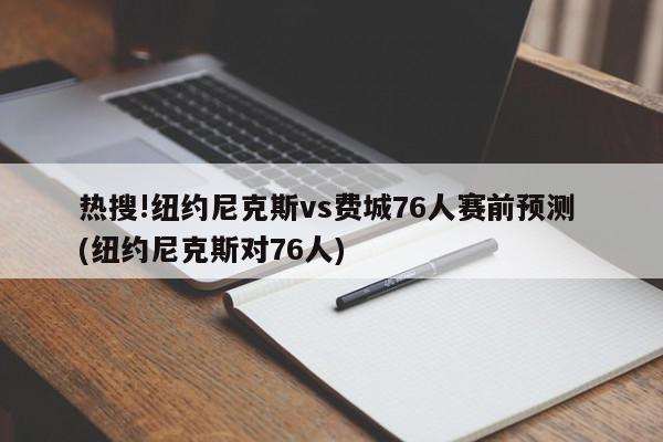 热搜!纽约尼克斯vs费城76人赛前预测 (纽约尼克斯对76人)