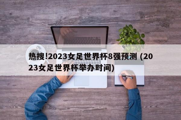 热搜!2023女足世界杯8强预测 (2023女足世界杯举办时间)