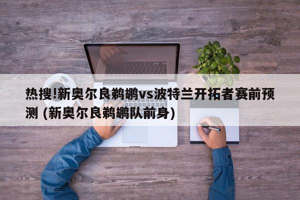 热搜!新奥尔良鹈鹕vs波特兰开拓者赛前预测 (新奥尔良鹈鹕队前身)