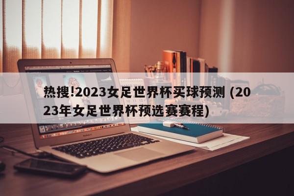 热搜!2023女足世界杯买球预测 (2023年女足世界杯预选赛赛程)