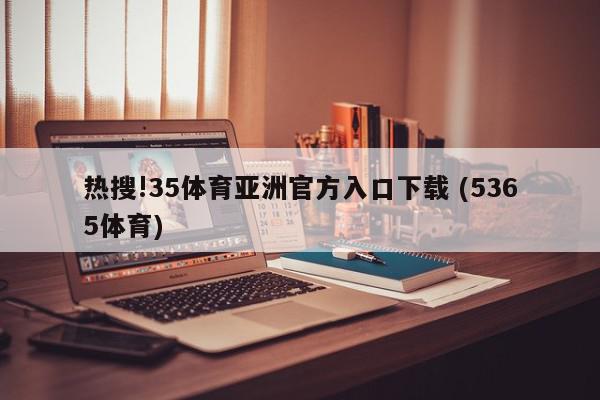 热搜!35体育亚洲官方入口下载 (5365体育)