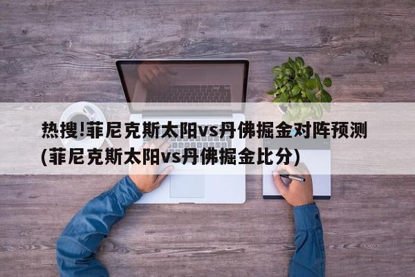 热搜!菲尼克斯太阳vs丹佛掘金对阵预测 (菲尼克斯太阳vs丹佛掘金比分)