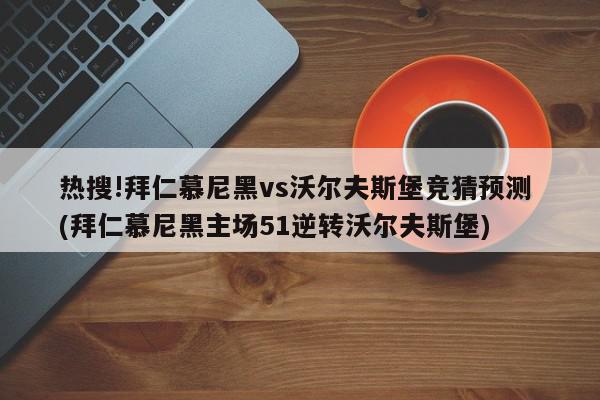 热搜!拜仁慕尼黑vs沃尔夫斯堡竞猜预测 (拜仁慕尼黑主场51逆转沃尔夫斯堡)