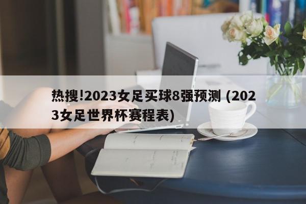 热搜!2023女足买球8强预测 (2023女足世界杯赛程表)