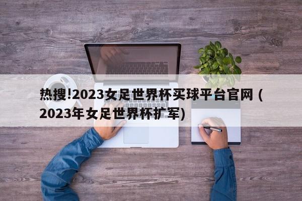 热搜!2023女足世界杯买球平台官网 (2023年女足世界杯扩军)