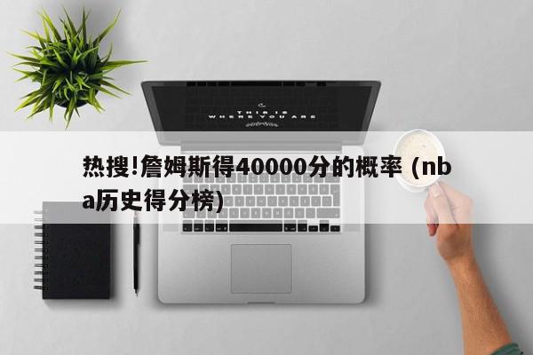 热搜!詹姆斯得40000分的概率 (nba历史得分榜)