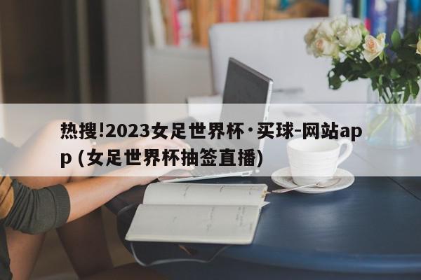 热搜!2023女足世界杯·买球-网站app (女足世界杯抽签直播)