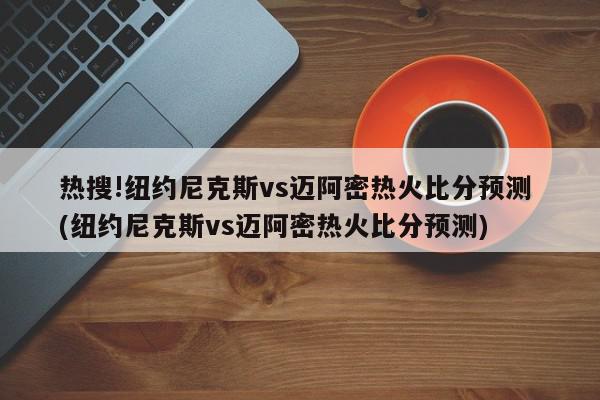 热搜!纽约尼克斯vs迈阿密热火比分预测 (纽约尼克斯vs迈阿密热火比分预测)