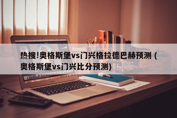 热搜!奥格斯堡vs门兴格拉德巴赫预测 (奥格斯堡vs门兴比分预测)