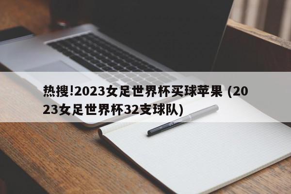 热搜!2023女足世界杯买球苹果 (2023女足世界杯32支球队)