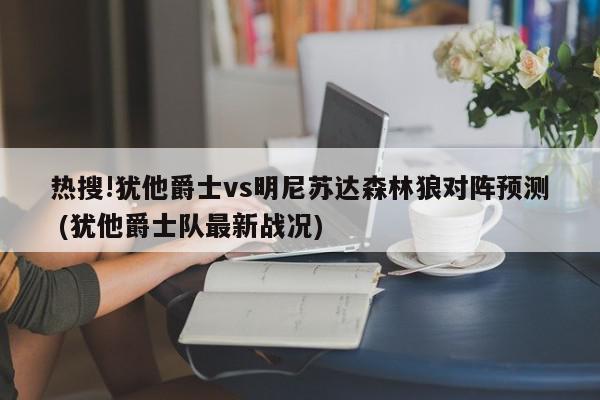 热搜!犹他爵士vs明尼苏达森林狼对阵预测 (犹他爵士队最新战况)