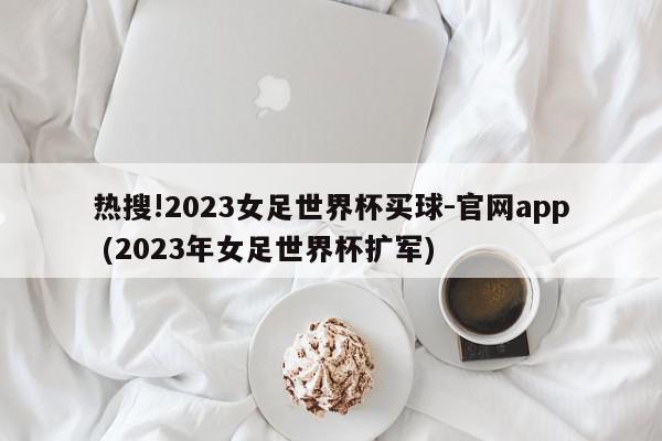 热搜!2023女足世界杯买球-官网app (2023年女足世界杯扩军)