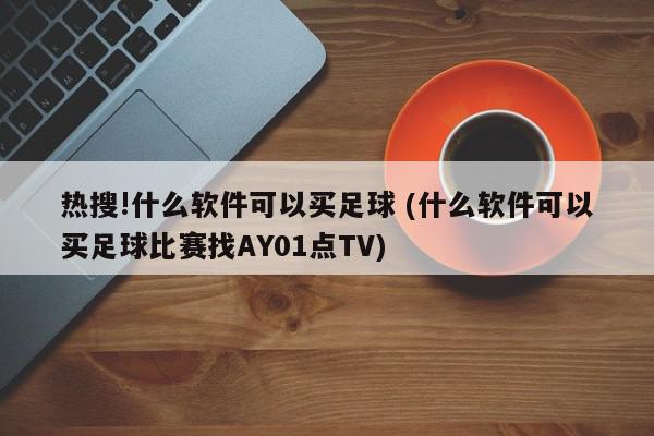 热搜!什么软件可以买足球 (什么软件可以买足球比赛找AY01点TV)