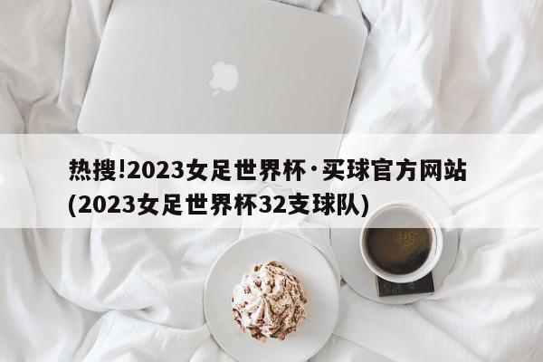 热搜!2023女足世界杯·买球官方网站 (2023女足世界杯32支球队)