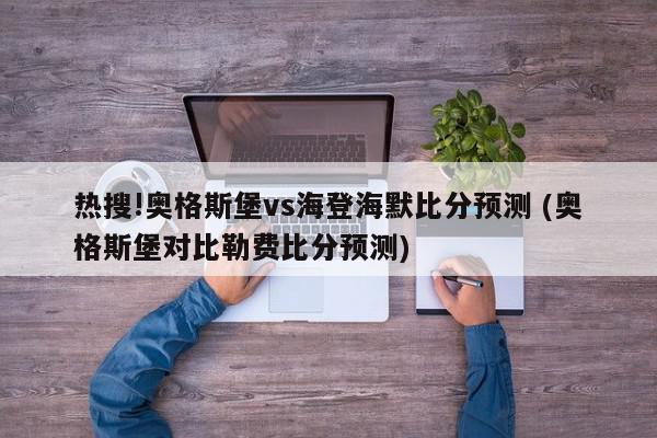 热搜!奥格斯堡vs海登海默比分预测 (奥格斯堡对比勒费比分预测)