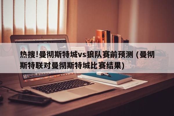 热搜!曼彻斯特城vs狼队赛前预测 (曼彻斯特联对曼彻斯特城比赛结果)