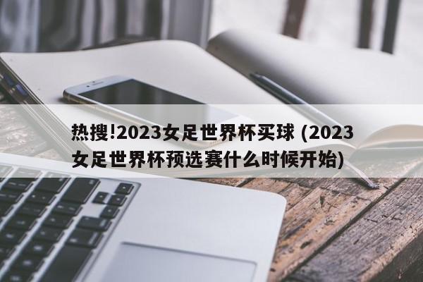 热搜!2023女足世界杯买球 (2023女足世界杯预选赛什么时候开始)