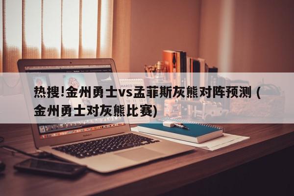 热搜!金州勇士vs孟菲斯灰熊对阵预测 (金州勇士对灰熊比赛)