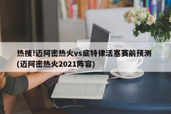 热搜!迈阿密热火vs底特律活塞赛前预测 (迈阿密热火2021阵容)