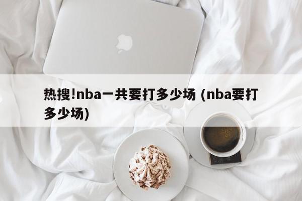 热搜!nba一共要打多少场 (nba要打多少场)