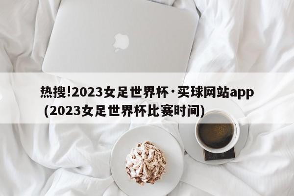 热搜!2023女足世界杯·买球网站app (2023女足世界杯比赛时间)