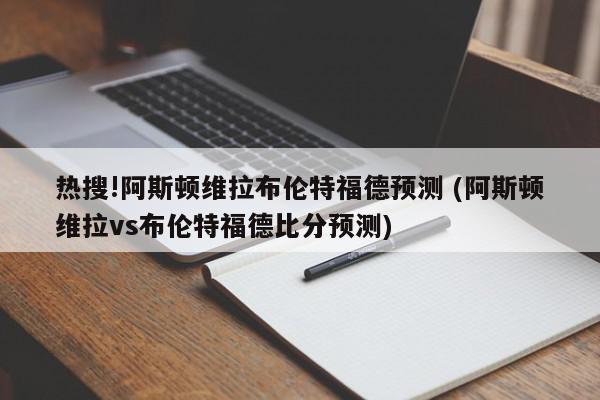 热搜!阿斯顿维拉布伦特福德预测 (阿斯顿维拉vs布伦特福德比分预测)