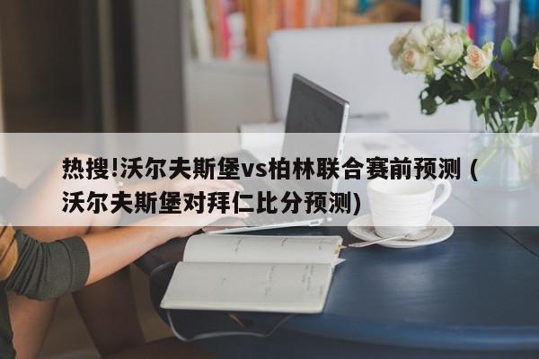 热搜!沃尔夫斯堡vs柏林联合赛前预测 (沃尔夫斯堡对拜仁比分预测)