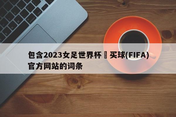 包含2023女足世界杯•买球(FIFA)官方网站的词条