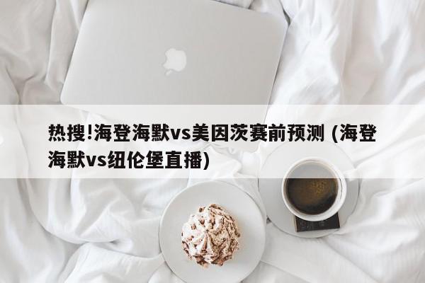 热搜!海登海默vs美因茨赛前预测 (海登海默vs纽伦堡直播)