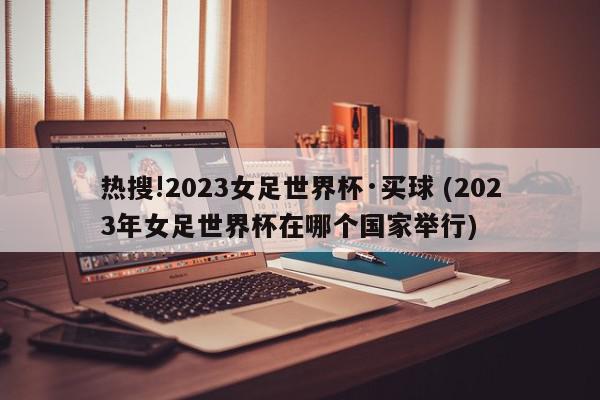 热搜!2023女足世界杯·买球 (2023年女足世界杯在哪个国家举行)