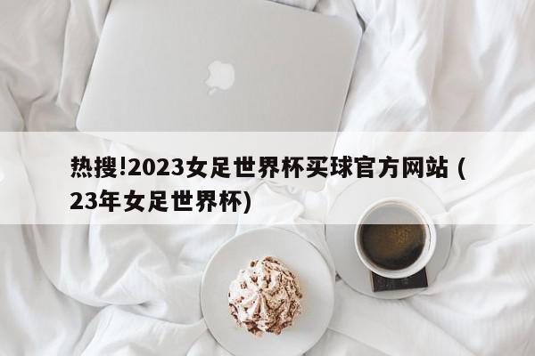 热搜!2023女足世界杯买球官方网站 (23年女足世界杯)