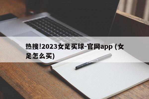 热搜!2023女足买球-官网app (女足怎么买)