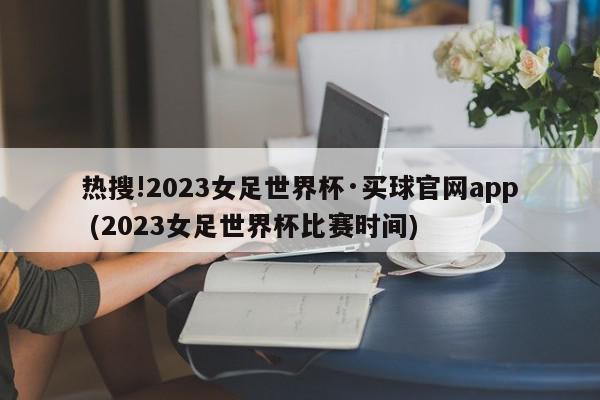 热搜!2023女足世界杯·买球官网app (2023女足世界杯比赛时间)