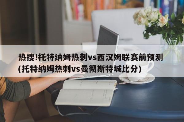 热搜!托特纳姆热刺vs西汉姆联赛前预测 (托特纳姆热刺vs曼彻斯特城比分)