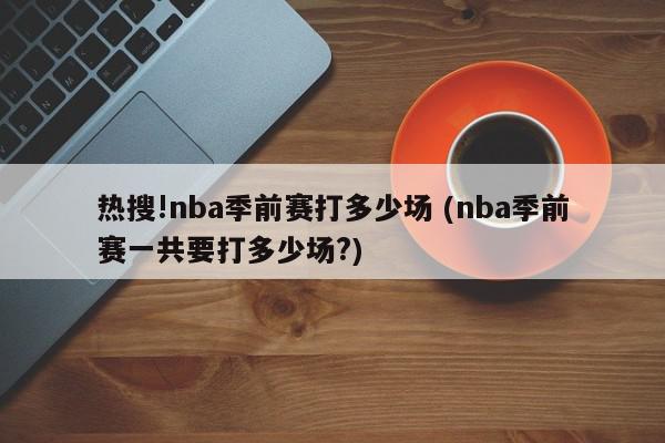 热搜!nba季前赛打多少场 (nba季前赛一共要打多少场?)