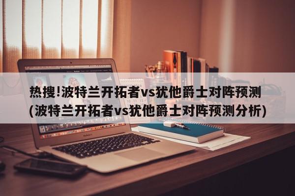 热搜!波特兰开拓者vs犹他爵士对阵预测 (波特兰开拓者vs犹他爵士对阵预测分析)