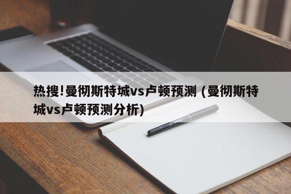 热搜!曼彻斯特城vs卢顿预测 (曼彻斯特城vs卢顿预测分析)