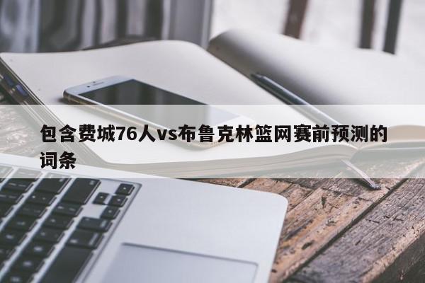 包含费城76人vs布鲁克林篮网赛前预测的词条