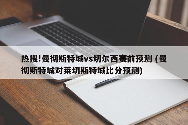 热搜!曼彻斯特城vs切尔西赛前预测 (曼彻斯特城对莱切斯特城比分预测)