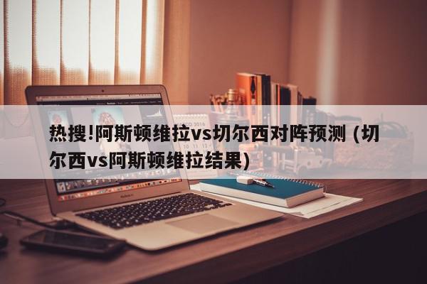 热搜!阿斯顿维拉vs切尔西对阵预测 (切尔西vs阿斯顿维拉结果)