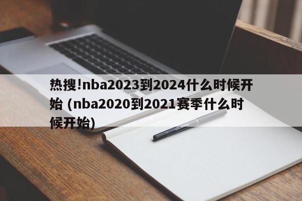 热搜!nba2023到2024什么时候开始 (nba2020到2021赛季什么时候开始)